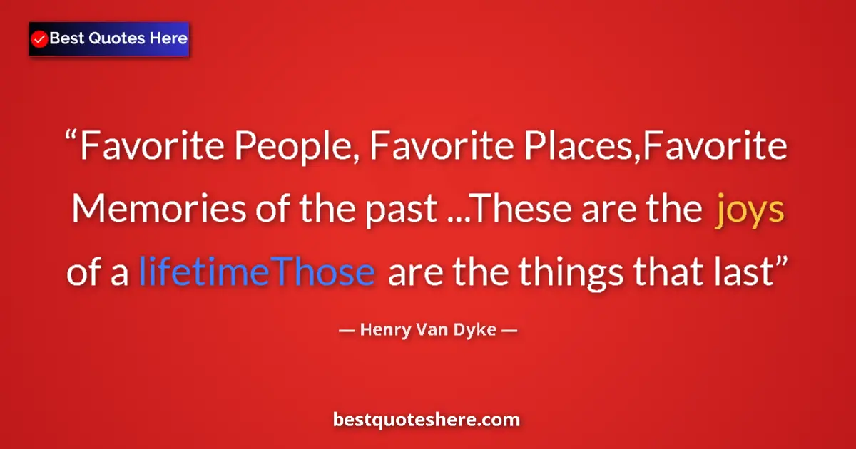 Quote by Henry Van Dyke: Favorite People, Favorite Places,Favorite Memories of the past ...These are the joys of a lifetimeTh...