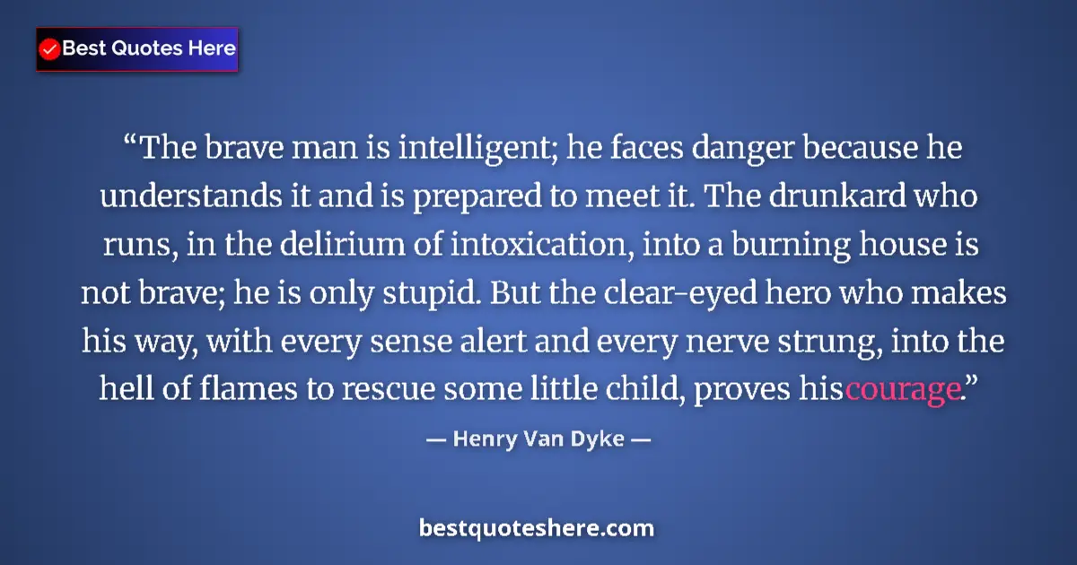 Quote by Henry Van Dyke: The brave man is intelligent; he faces danger because he understands it and is prepared to meet it. ...