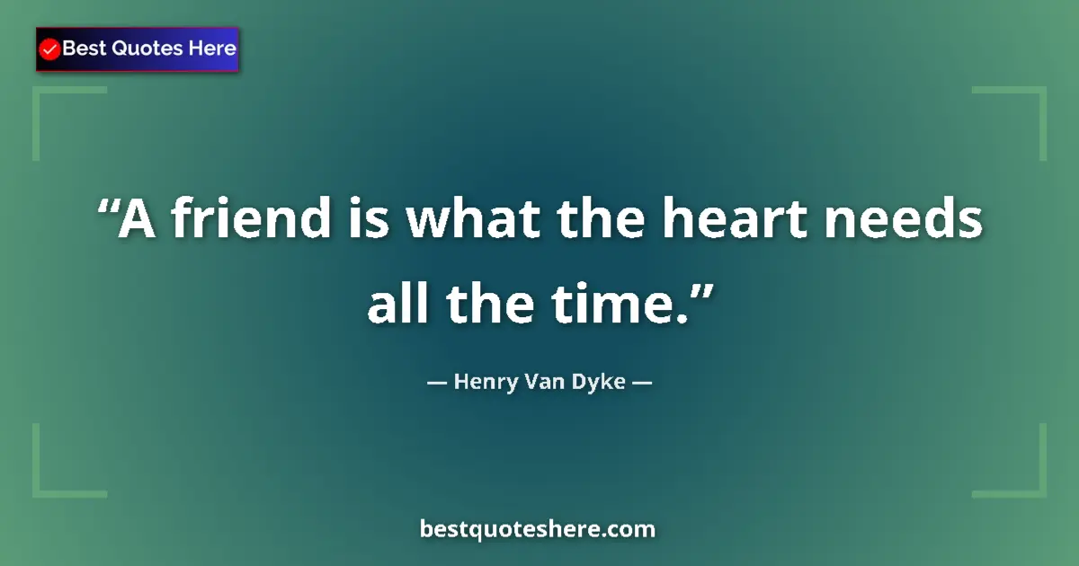 Quote by Henry Van Dyke: A friend is what the heart needs all the time....