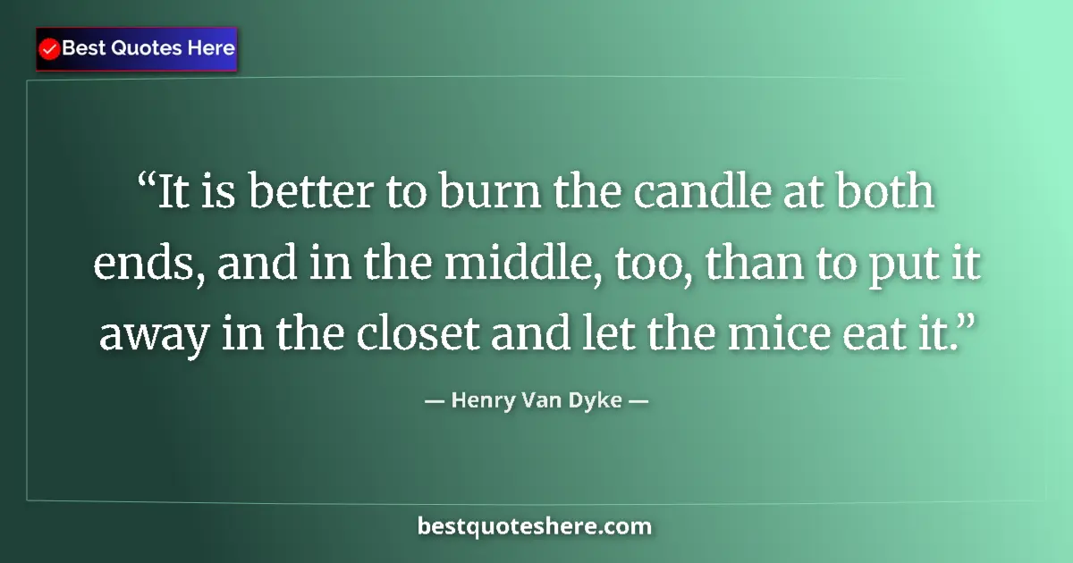Quote by Henry Van Dyke: It is better to burn the candle at both ends, and in the middle, too, than to put it away in the clo...