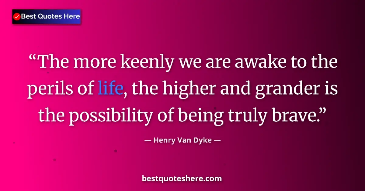 Quote by Henry Van Dyke: The more keenly we are awake to the perils of life, the higher and grander is the possibility of bei...