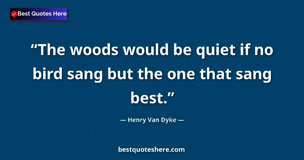 Quote by Henry Van Dyke: The woods would be quiet if no bird sang but the one that sang best....