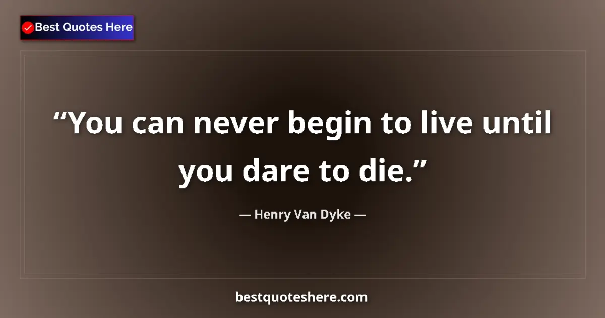 Quote by Henry Van Dyke: You can never begin to live until you dare to die....