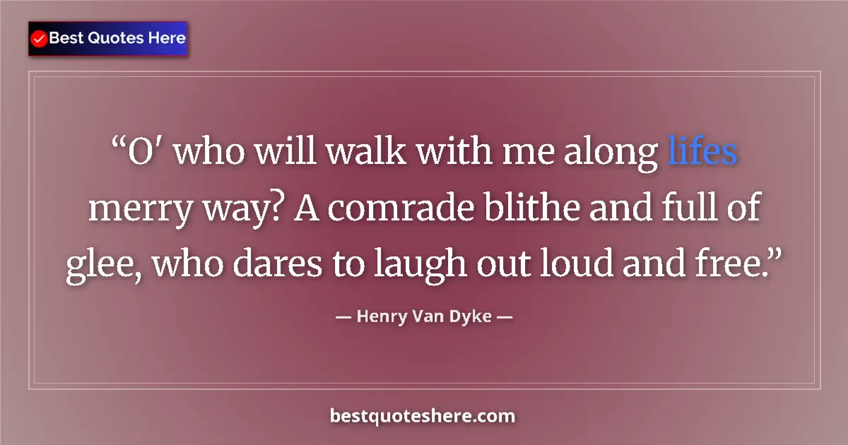 Quote by Henry Van Dyke: O' who will walk with me along lifes merry way? A comrade blithe and full of glee, who dares to laug...