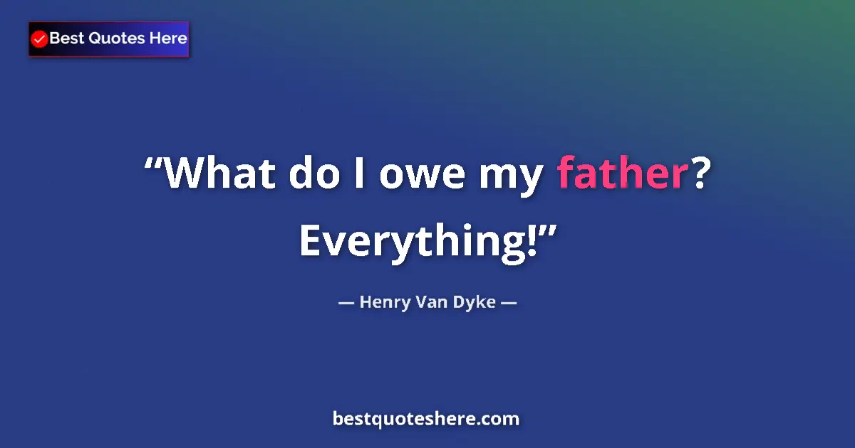 Quote by Henry Van Dyke: What do I owe my father? Everything!...
