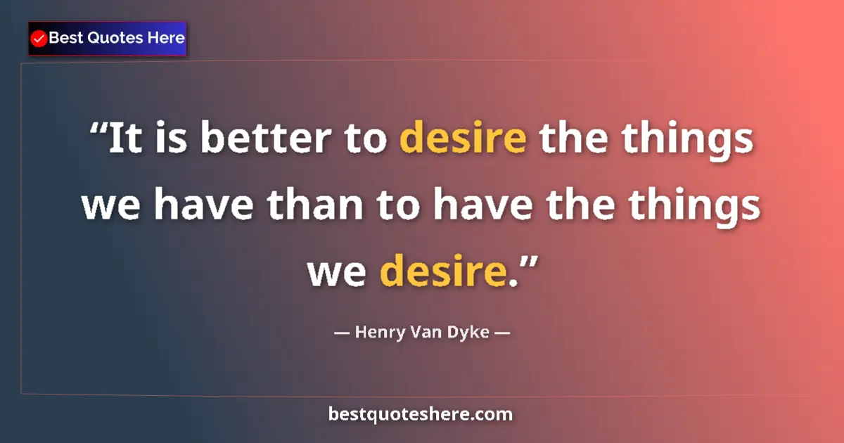 Quote by Henry Van Dyke: It is better to desire the things we have than to have the things we desire....
