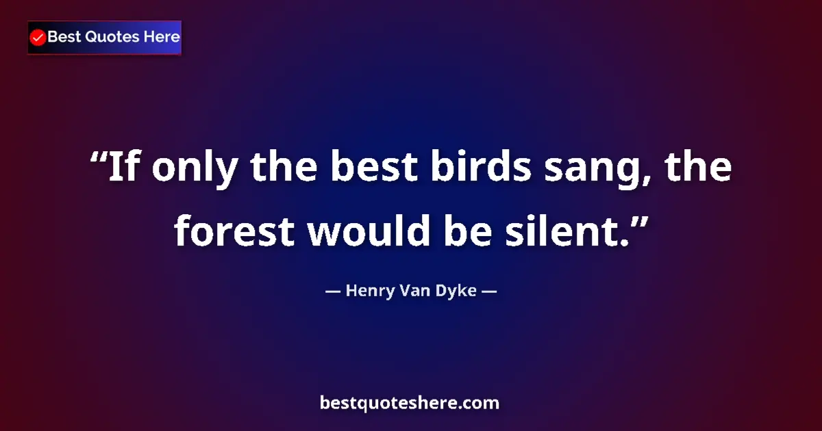 Quote by Henry Van Dyke: If only the best birds sang, the forest would be silent....