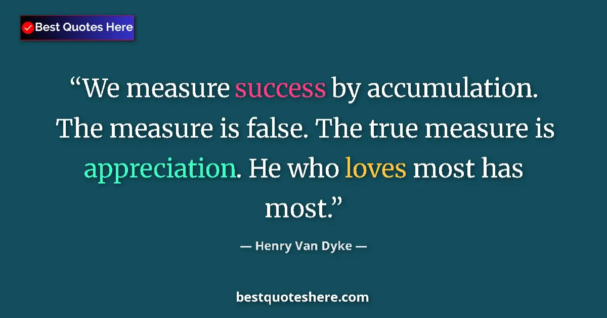 Quote by Henry Van Dyke: We measure success by accumulation. The measure is false. The true measure is appreciation. He who l...