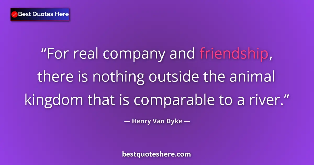 Quote by Henry Van Dyke: For real company and friendship, there is nothing outside the animal kingdom that is comparable to a...