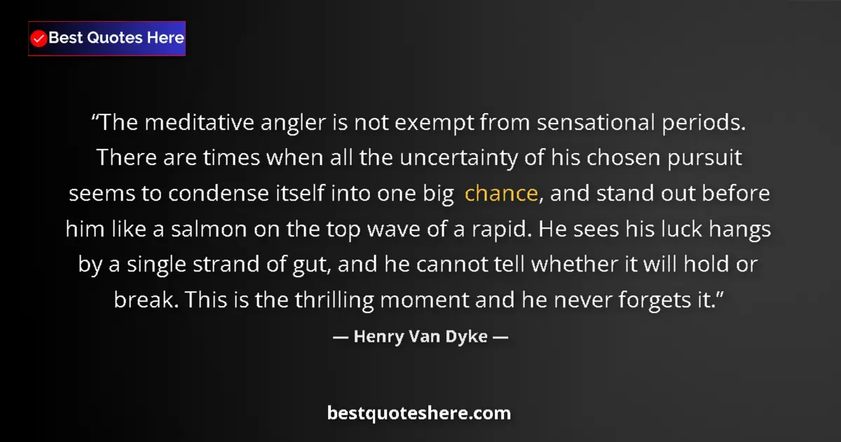 Quote by Henry Van Dyke: The meditative angler is not exempt from sensational periods. There are times when all the uncertain...