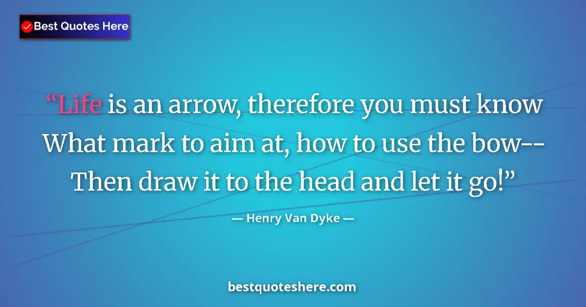 Quote by Henry Van Dyke: Life is an arrow, therefore you must know What mark to aim at, how to use the bow-- Then draw it to ...