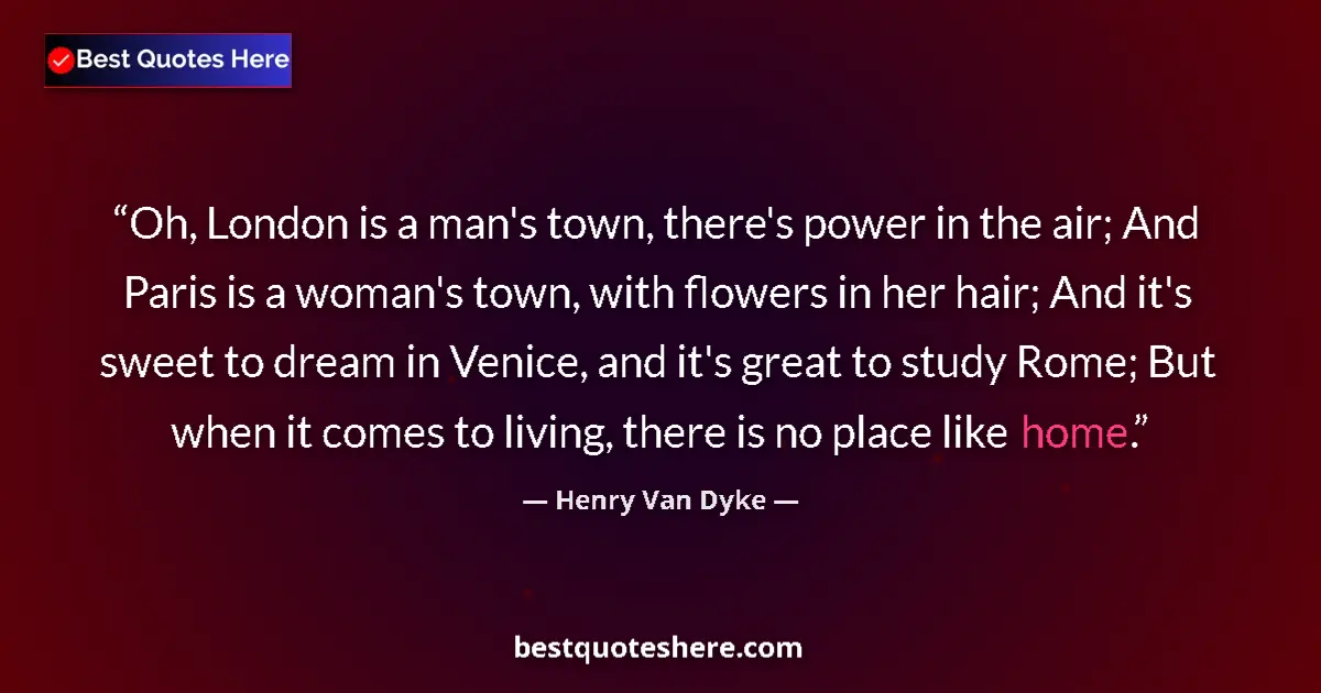 Quote by Henry Van Dyke: Oh, London is a man's town, there's power in the air; And Paris is a woman's town, with flowers in h...