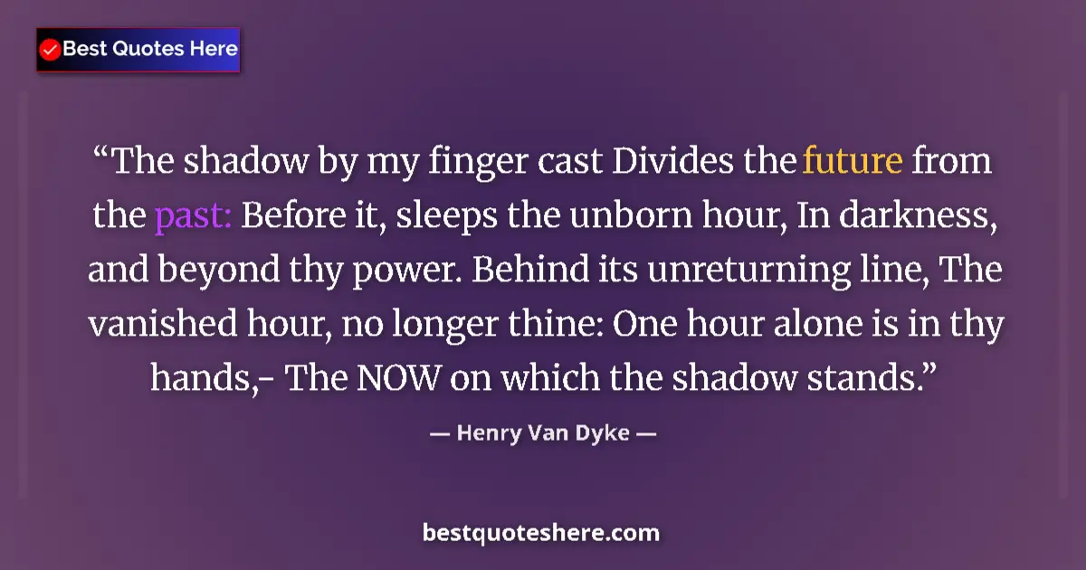 Quote by Henry Van Dyke: The shadow by my finger cast Divides the future from the past: Before it, sleeps the unborn hour, In...