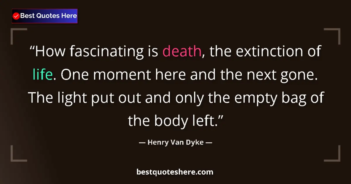 Quote by Henry Van Dyke: How fascinating is death, the extinction of life. One moment here and the next gone. The light put o...