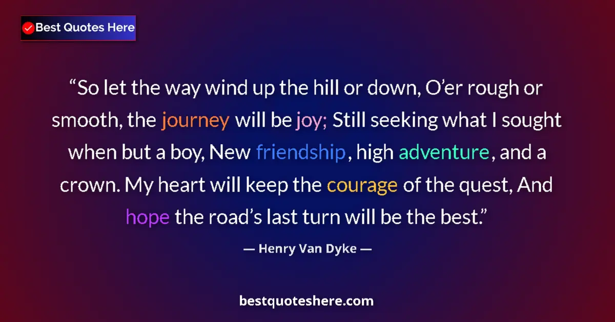 Quote by Henry Van Dyke: So let the way wind up the hill or down, O’er rough or smooth, the journey will be joy; Still seekin...