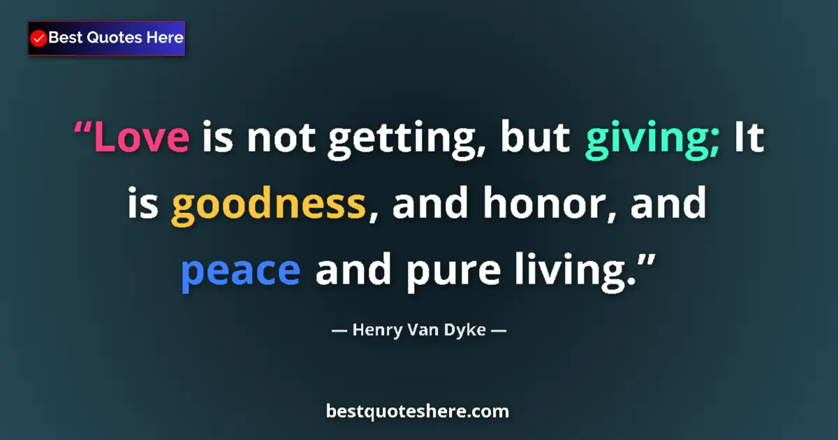 Quote by Henry Van Dyke: Love is not getting, but giving; It is goodness, and honor, and peace and pure living....