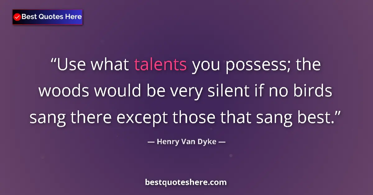 Quote by Henry Van Dyke: Use what talents you possess; the woods would be very silent if no birds sang there except those tha...
