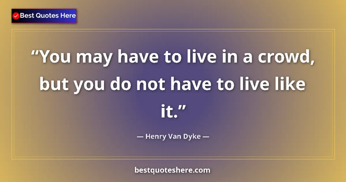 Quote by Henry Van Dyke: You may have to live in a crowd, but you do not have to live like it....