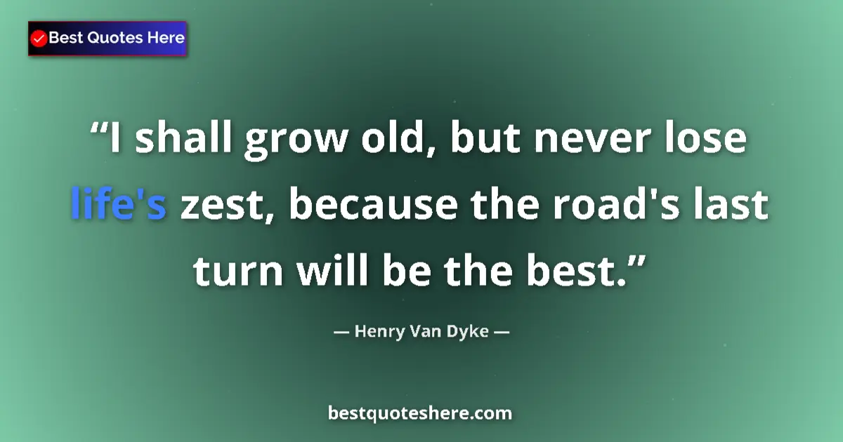 Quote by Henry Van Dyke: I shall grow old, but never lose life's zest, because the road's last turn will be the best....
