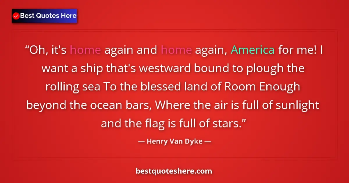 Quote by Henry Van Dyke: Oh, it's home again and home again, America for me! I want a ship that's westward bound to plough th...