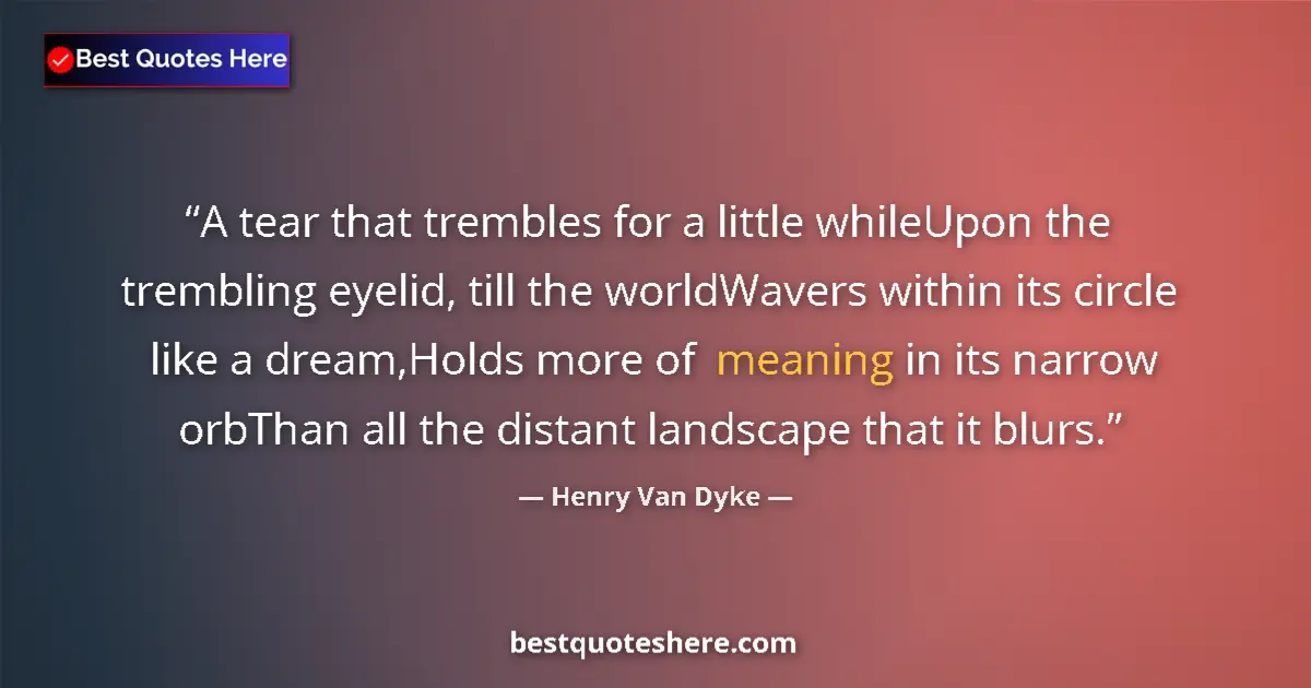 Quote by Henry Van Dyke: A tear that trembles for a little whileUpon the trembling eyelid, till the worldWavers within its ci...