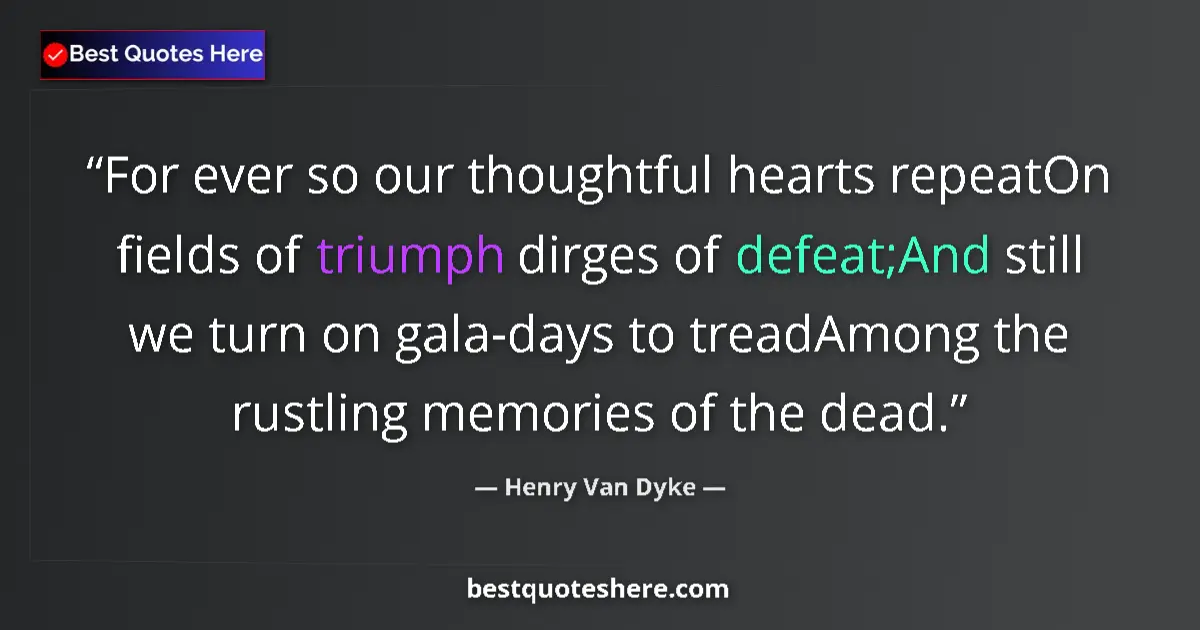 Quote by Henry Van Dyke: For ever so our thoughtful hearts repeatOn fields of triumph dirges of defeat;And still we turn on g...