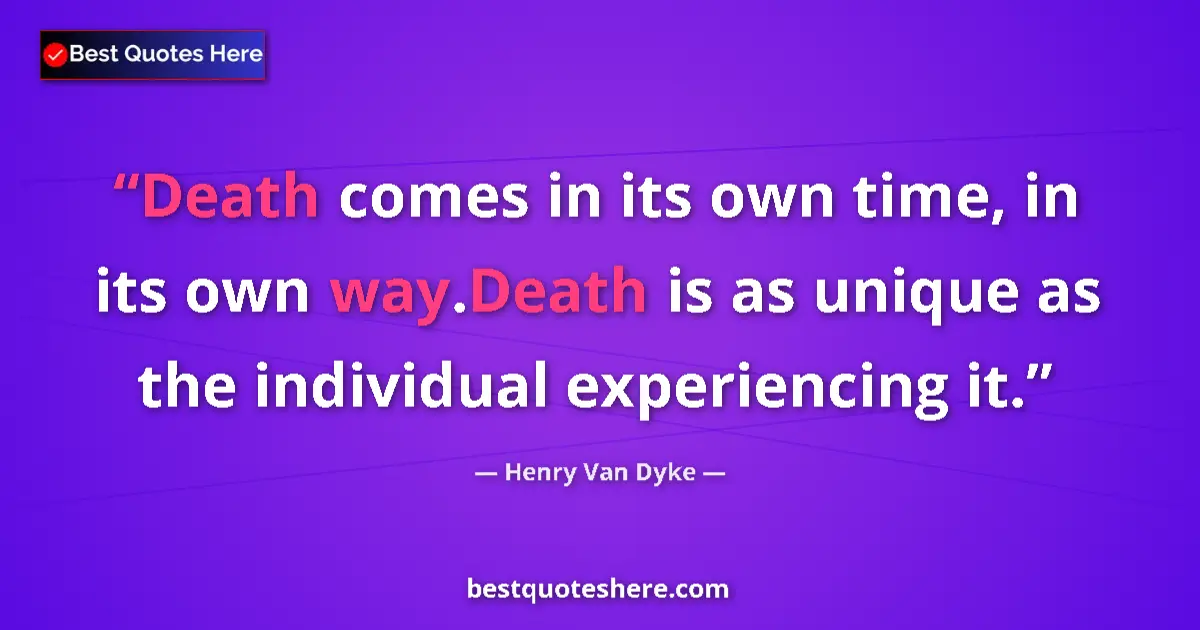 Quote by Henry Van Dyke: Death comes in its own time, in its own way.Death is as unique as the individual experiencing it....