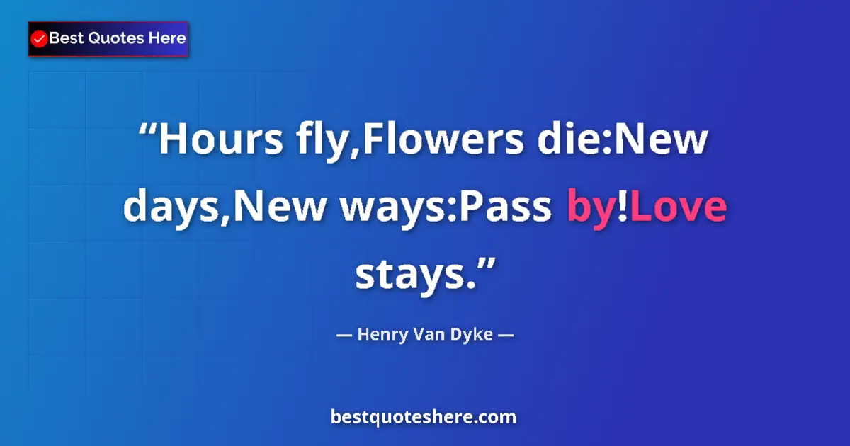 Quote by Henry Van Dyke: Hours fly,Flowers die:New days,New ways:Pass by!Love stays....