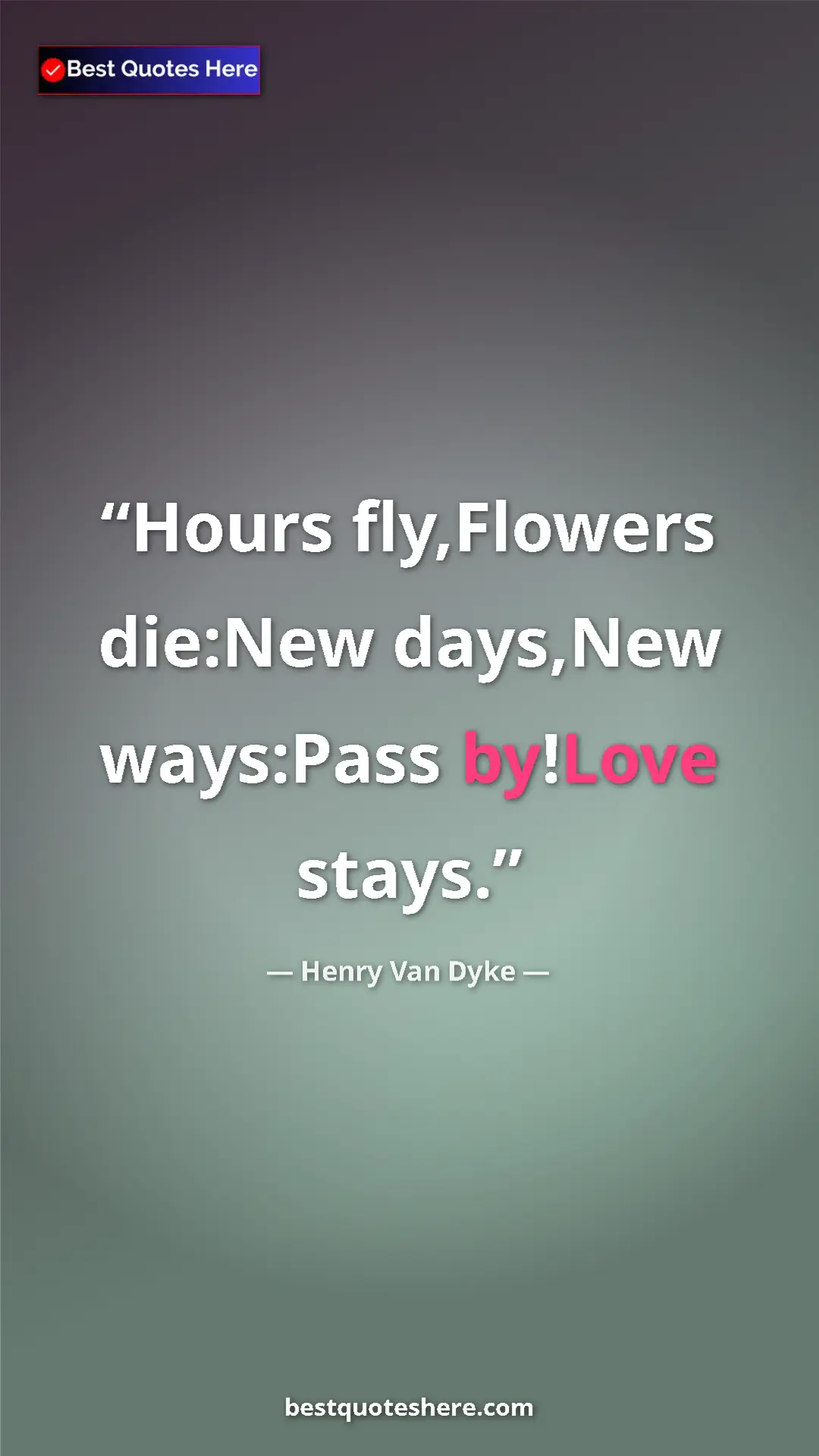 Pinterest quote poster by Henry Van Dyke: "Hours fly,Flowers die:New days,New ways:Pass by!Love stays."