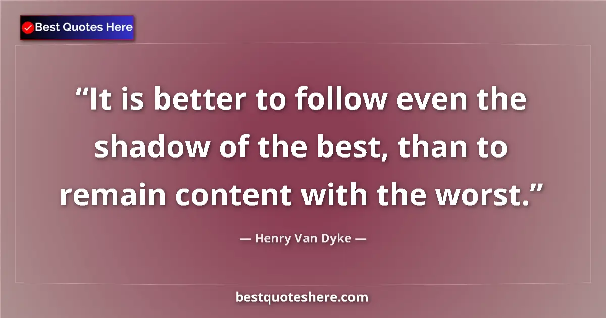 Quote by Henry Van Dyke: It is better to follow even the shadow of the best, than to remain content with the worst....