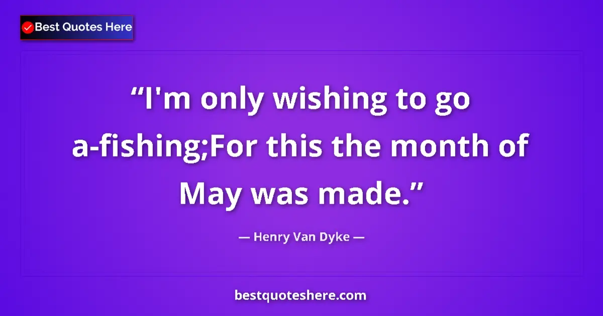 Quote by Henry Van Dyke: I'm only wishing to go a-fishing;For this the month of May was made....