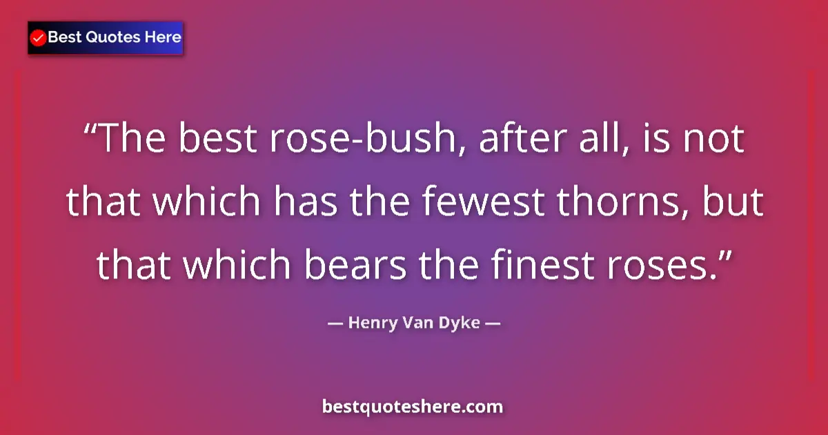 Quote by Henry Van Dyke: The best rose-bush, after all, is not that which has the fewest thorns, but that which bears the fin...