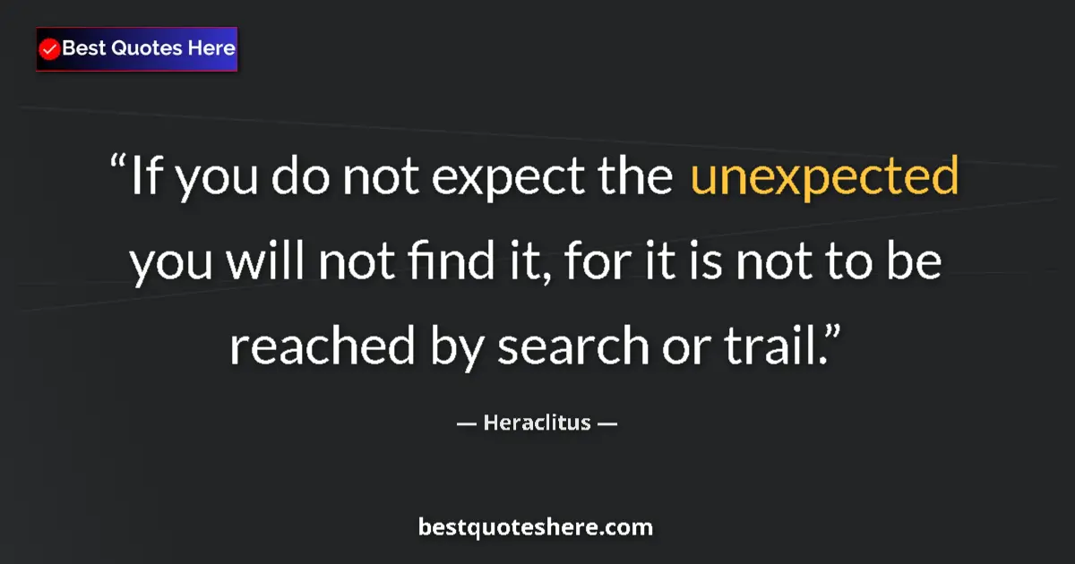 Quote by Heraclitus: If you do not expect the unexpected you will not find it, for it is not to be reached by search or t...