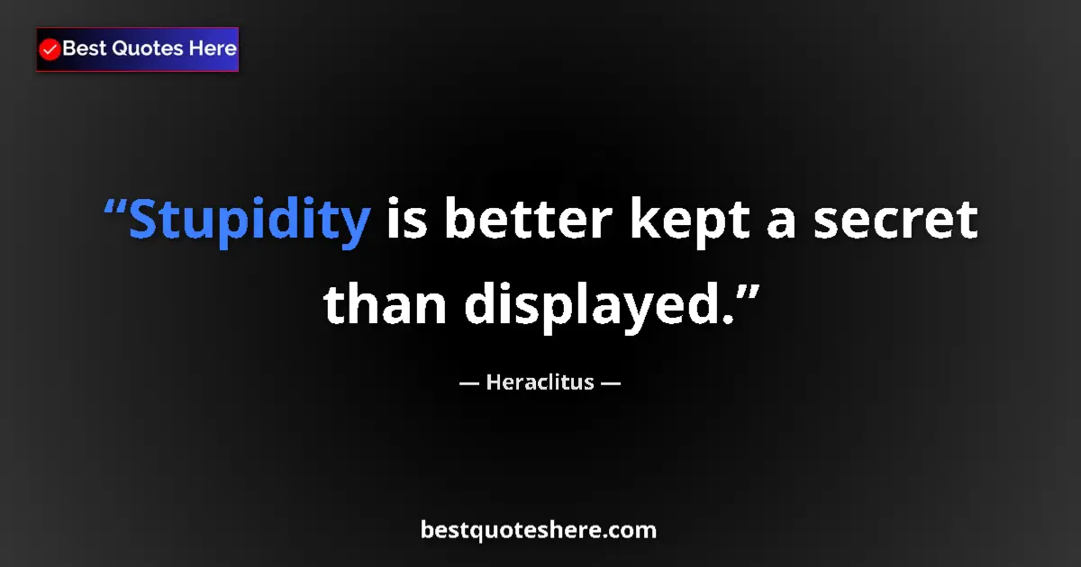 Quote by Heraclitus: Stupidity is better kept a secret than displayed....