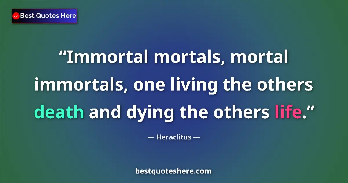 Quote by Heraclitus: Immortal mortals, mortal immortals, one living the others death and dying the others life....