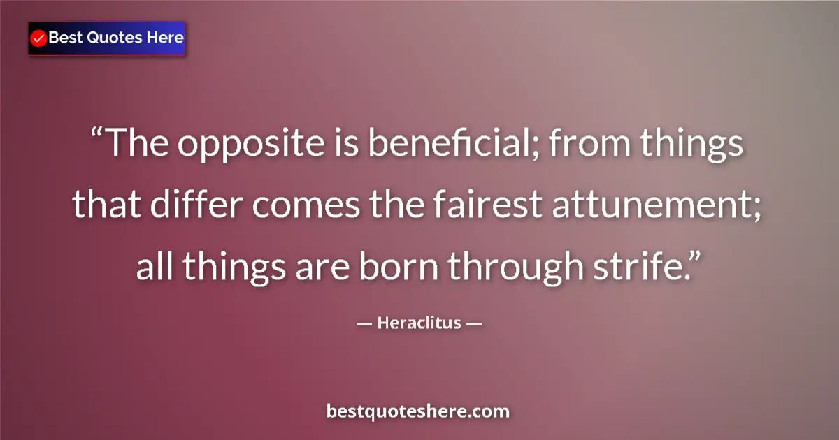 Quote by Heraclitus: The opposite is beneficial; from things that differ comes the fairest attunement; all things are bor...