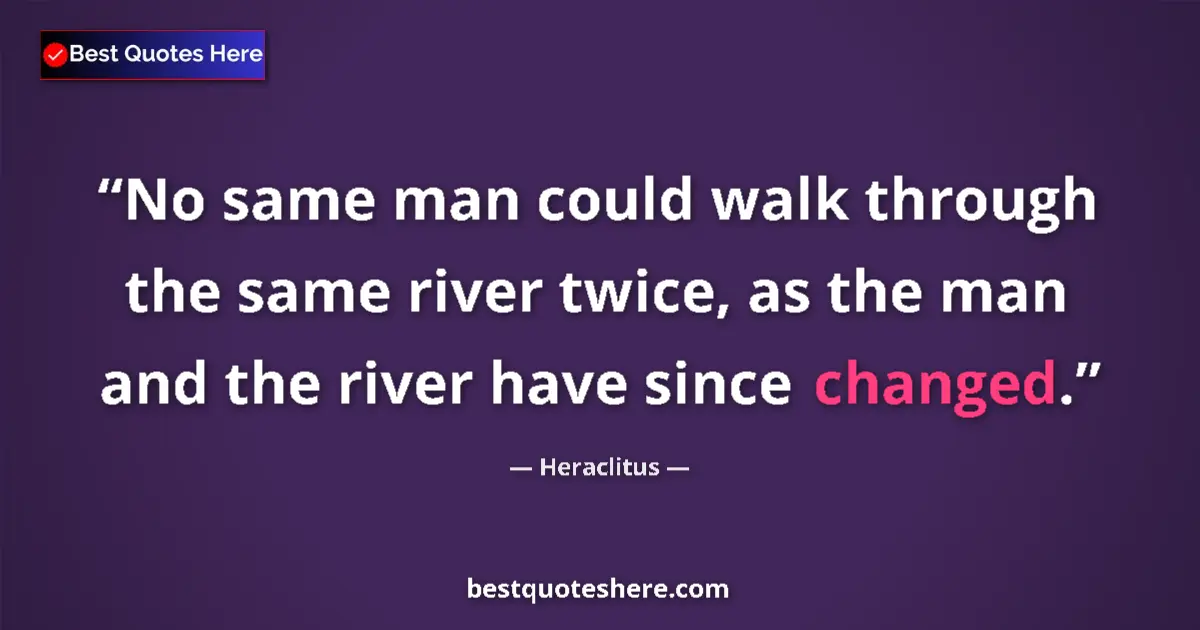 Quote by Heraclitus: No same man could walk through the same river twice, as the man and the river have since changed....