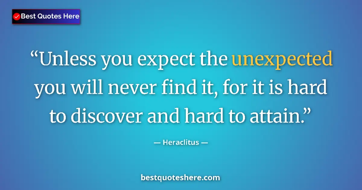 Quote by Heraclitus: Unless you expect the unexpected you will never find it, for it is hard to discover and hard to atta...