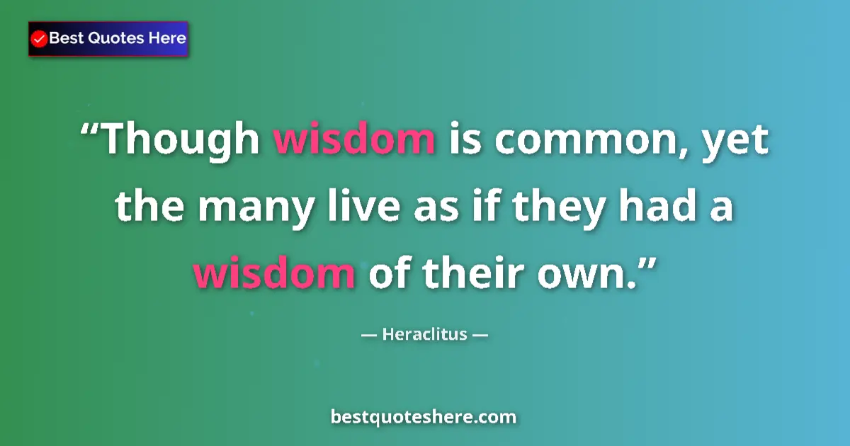Quote by Heraclitus: Though wisdom is common, yet the many live as if they had a wisdom of their own....