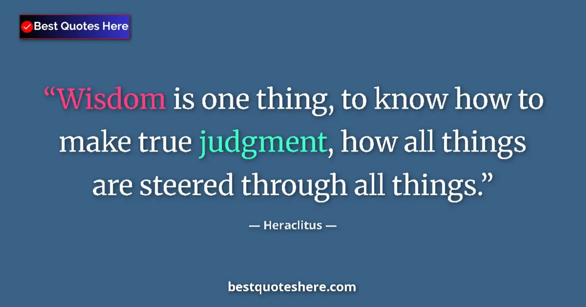 Quote by Heraclitus: Wisdom is one thing, to know how to make true judgment, how all things are steered through all thing...