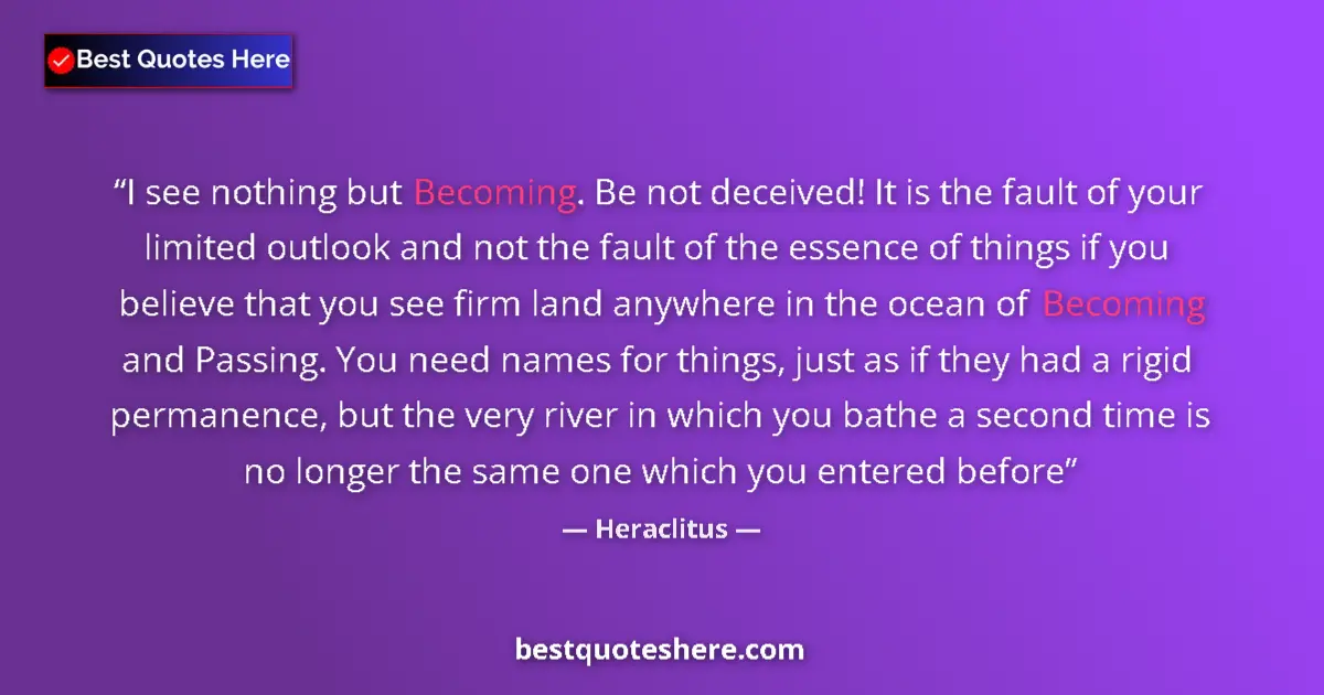 Quote by Heraclitus: I see nothing but Becoming. Be not deceived! It is the fault of your limited outlook and not the fau...