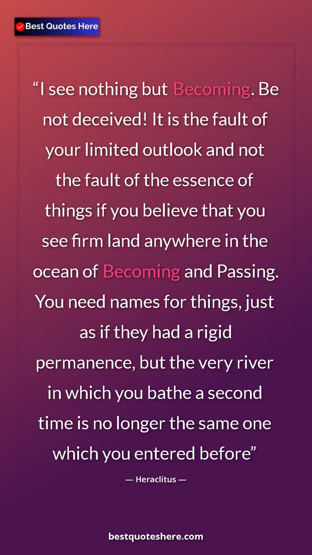 Heraclitus Quote Card: "I see nothing but Becoming. Be not deceived! It is the..." Pinterest quote poster by Heraclitus: "I see nothing but Becoming. Be not deceived! It is the..."