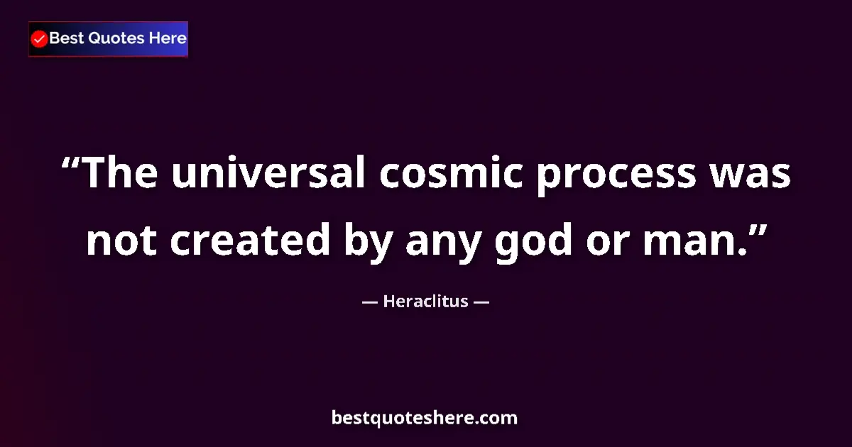 Quote by Heraclitus: The universal cosmic process was not created by any god or man....