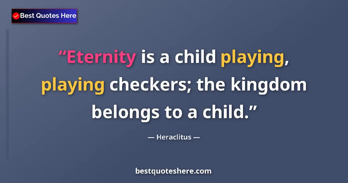 Quote by Heraclitus: Eternity is a child playing, playing checkers; the kingdom belongs to a child....