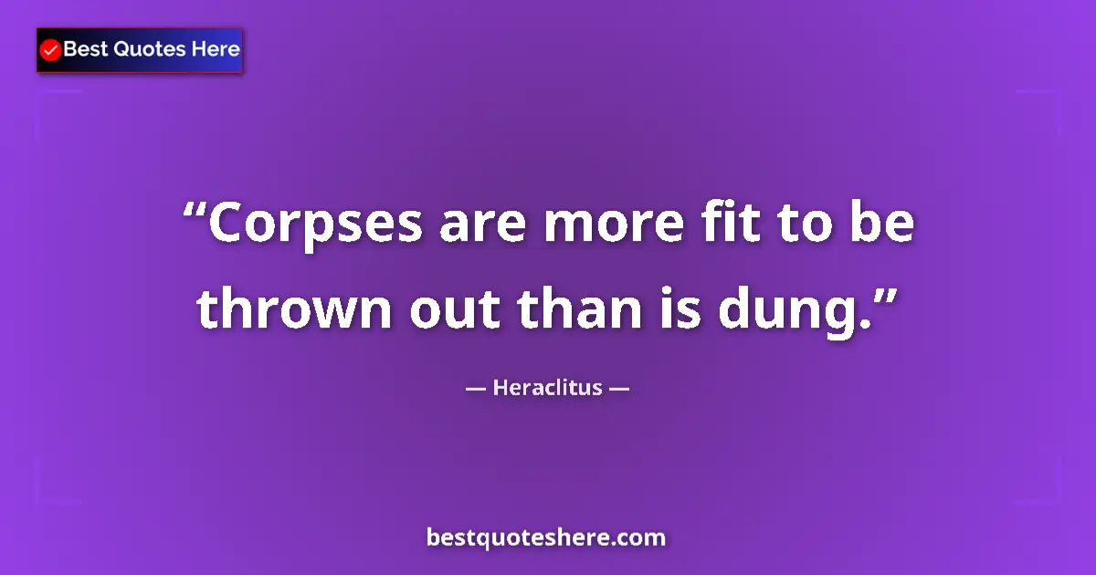 Quote by Heraclitus: Corpses are more fit to be thrown out than is dung....