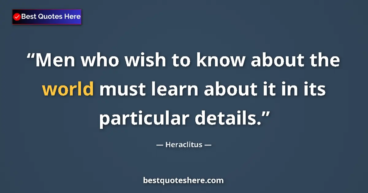 Quote by Heraclitus: Men who wish to know about the world must learn about it in its particular details....