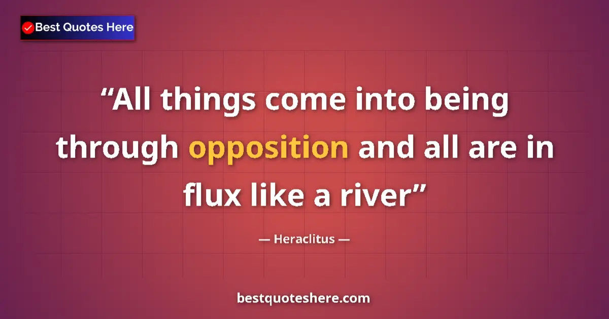 Quote by Heraclitus: All things come into being through opposition and all are in flux like a river...