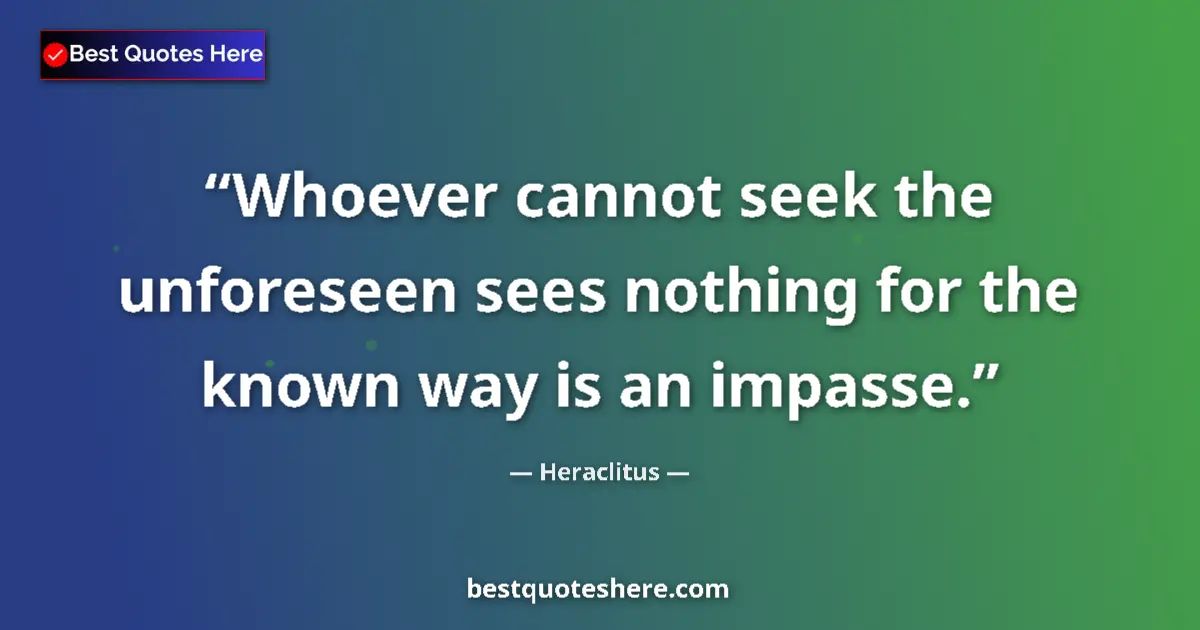 Quote by Heraclitus: Whoever cannot seek the unforeseen sees nothing for the known way is an impasse....