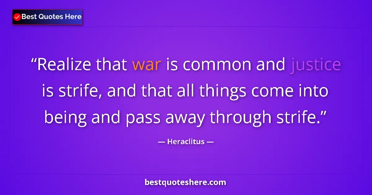 Quote by Heraclitus: Realize that war is common and justice is strife, and that all things come into being and pass away ...