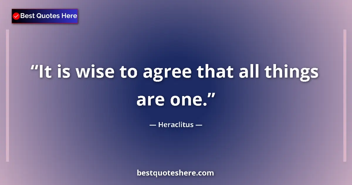 Quote by Heraclitus: It is wise to agree that all things are one....